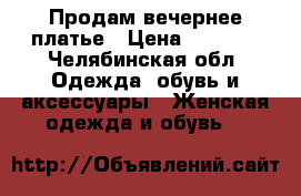 Продам вечернее платье › Цена ­ 2 000 - Челябинская обл. Одежда, обувь и аксессуары » Женская одежда и обувь   